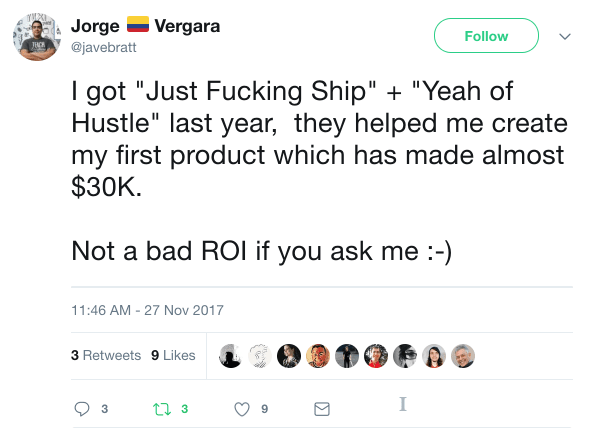 I got Just Fucking Ship + Year of Hustle last year, they helped me create my first product which has made almost $30K. Not a bad ROI if you ask me :-)